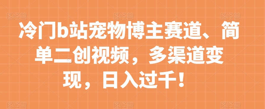 冷门b站宠物博主赛道，简单二创视频，多渠道变现，日入过千！【揭秘】-第一资源站