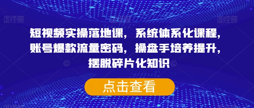 短视频实操落地课，系统体系化课程，账号爆款流量密码，操盘手培养提升，摆脱碎片化知识-第一资源站