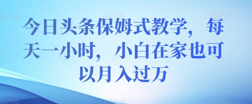 今日头条保姆式教学，每天一小时，小白在家也可以月入过万【揭秘】-第一资源站