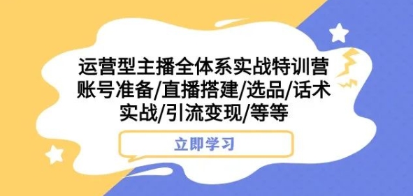 运营型主播全体系实战特训营，账号准备/直播搭建/选品/话术实战/引流变现/等等-第一资源站