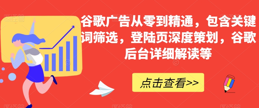 谷歌广告从零到精通，包含关键词筛选，登陆页深度策划，谷歌后台详细解读等-第一资源站