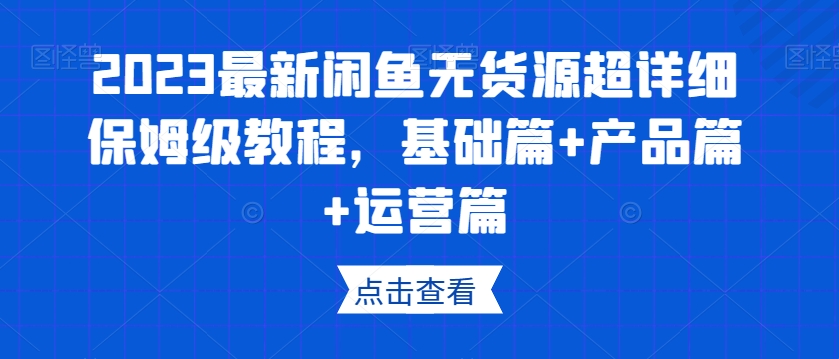 2023最新闲鱼无货源超详细保姆级教程，基础篇+产品篇+运营篇-第一资源站