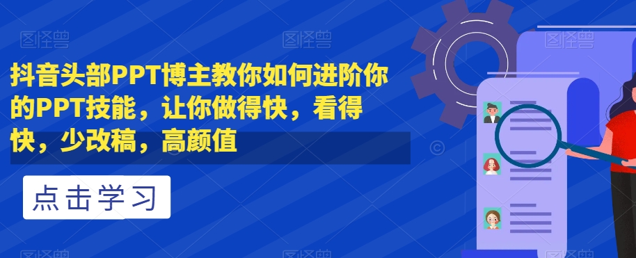 抖音头部PPT博主教你如何进阶你的PPT技能，让你做得快，看得快，少改稿，高颜值-第一资源站