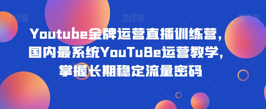 Youtube金牌运营直播训练营，国内最系统YouTuBe运营教学，掌握长期稳定流量密码-第一资源站