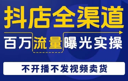 抖店全渠道百万流量曝光实操，不开播不发视频带货-第一资源站