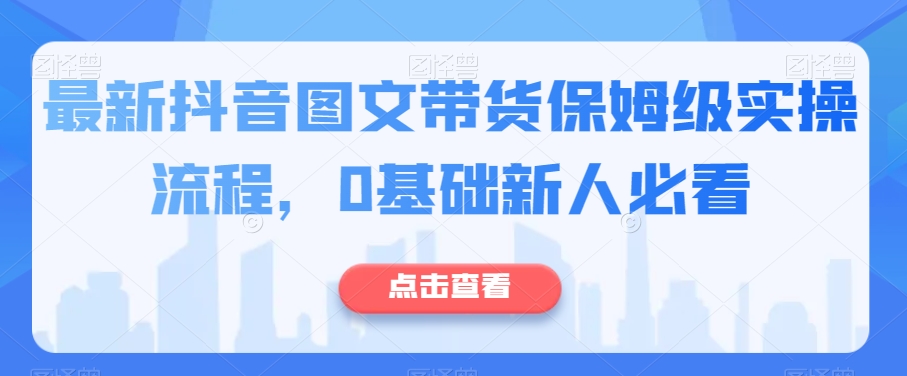 最新抖音图文带货保姆级实操流程，0基础新人必看-第一资源站