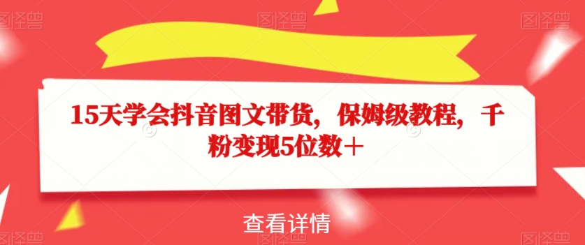 15天学会抖音图文带货，保姆级教程，千粉变现5位数＋-第一资源站