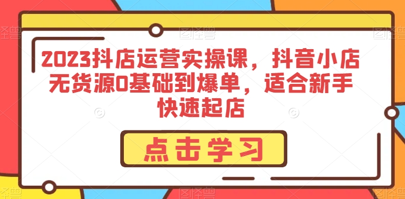 2023抖店运营实操课，抖音小店无货源0基础到爆单，适合新手快速起店-第一资源站