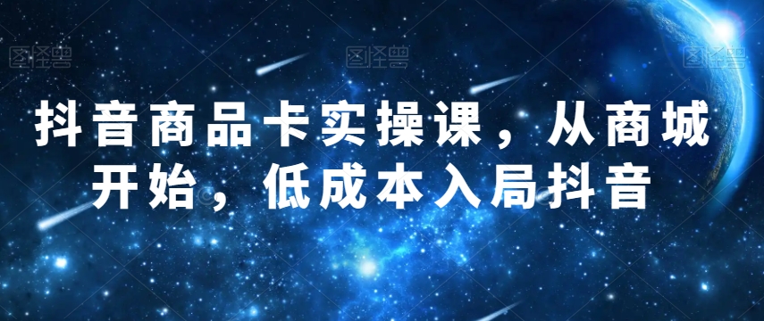 抖音商品卡实操课，从商城开始，低成本入局抖音-第一资源站