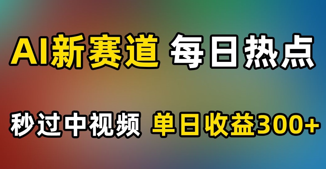 AI新赛道，每日热点，秒过中视频，单日收益300+【揭秘】-第一资源站