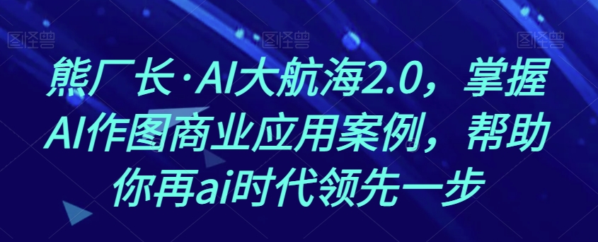 熊厂长·AI大航海2.0，掌握AI作图商业应用案例，帮助你再ai时代领先一步-第一资源站