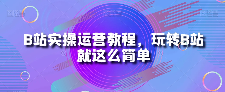 B站实操运营教程，玩转B站就这么简单-第一资源站