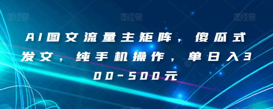 AI图文流量主矩阵，傻瓜式发文，纯手机操作，单日入300-500元【揭秘】-第一资源站