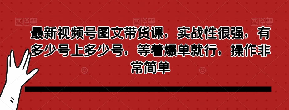 最新视频号图文带货课，实战性很强，有多少号上多少号，等着爆单就行，操作非常简单-第一资源站