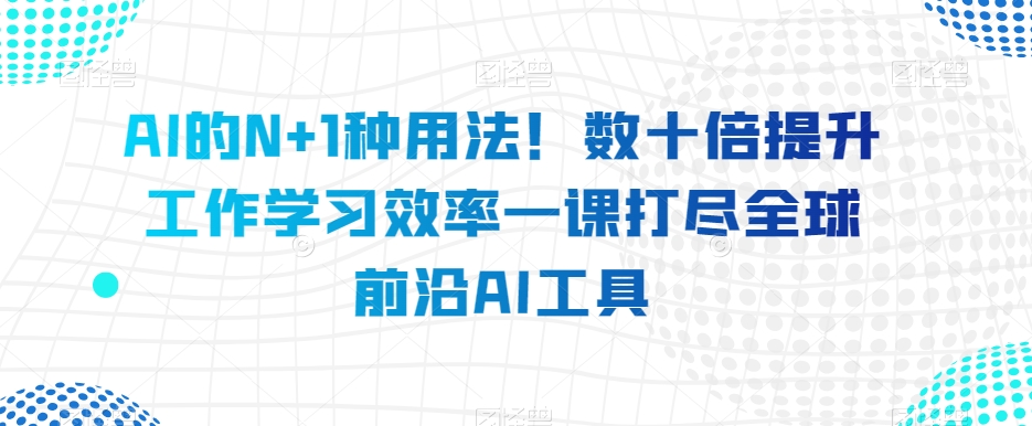 AI的N+1种用法！数十倍提升工作学习效率一课打尽全球前沿AI工具-第一资源站