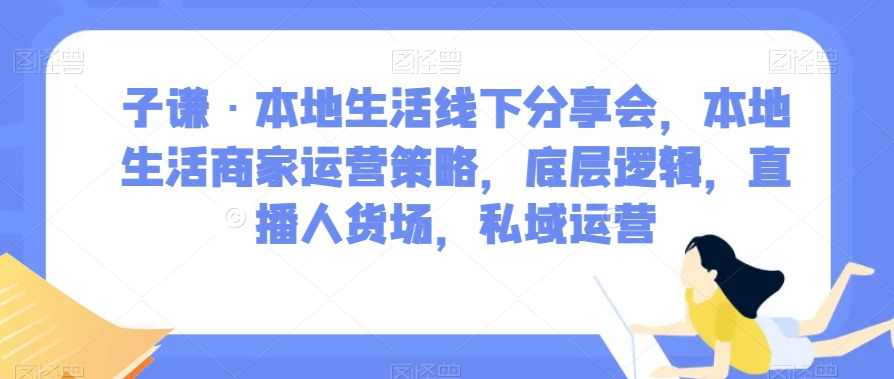 子谦·本地生活线下分享会，本地生活商家运营策略，底层逻辑，直播人货场，私域运营-第一资源站