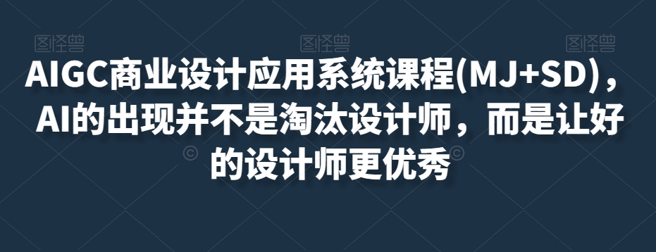 AIGC商业设计应用系统课程(MJ+SD)，AI的出现并不是淘汰设计师，而是让好的设计师更优秀-第一资源站