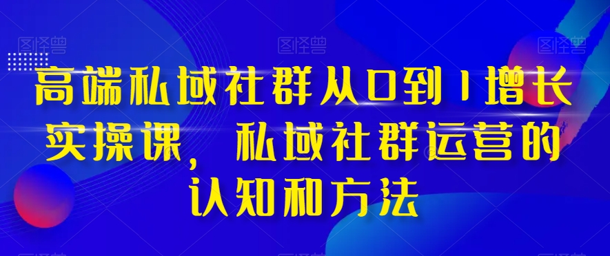 高端私域社群从0到1增长实操课，私域社群运营的认知和方法-第一资源站