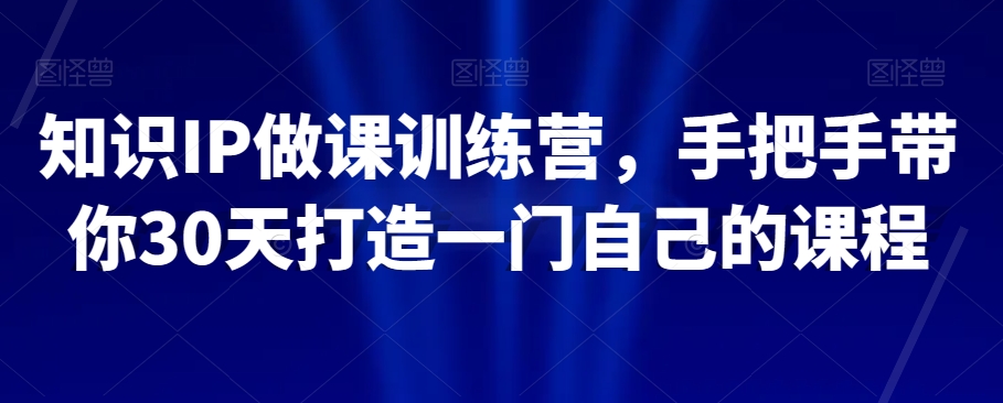 知识IP做课训练营，手把手带你30天打造一门自己的课程-第一资源站