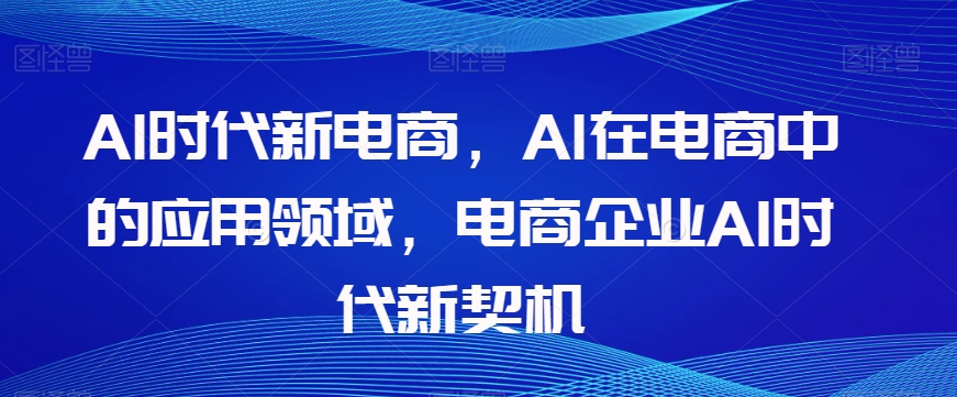 Al时代新电商，Al在电商中的应用领域，电商企业AI时代新契机-第一资源站