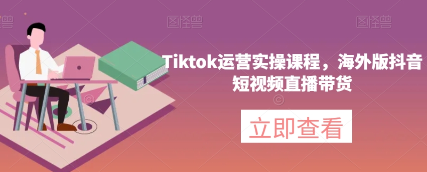 Tiktok运营实操课程，海外版抖音短视频直播带货-第一资源站