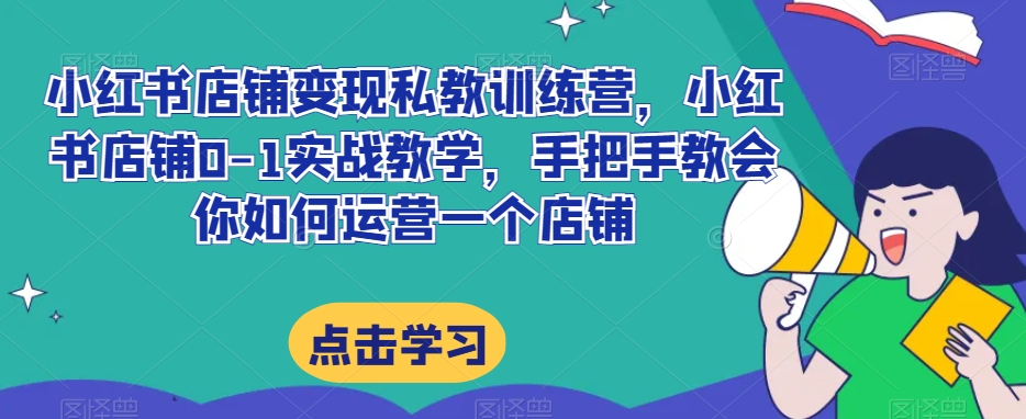 小红书店铺变现私教训练营，小红书店铺0-1实战教学，手把手教会你如何运营一个店铺-第一资源站