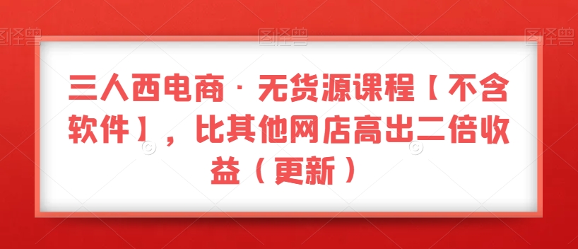 三人西电商·无货源课程【不含软件】，比其他网店高出二倍收益（更新）-第一资源站