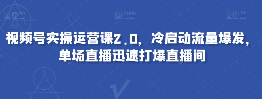 视频号实操运营课2.0，冷启动流量爆发，单场直播迅速打爆直播间-第一资源站