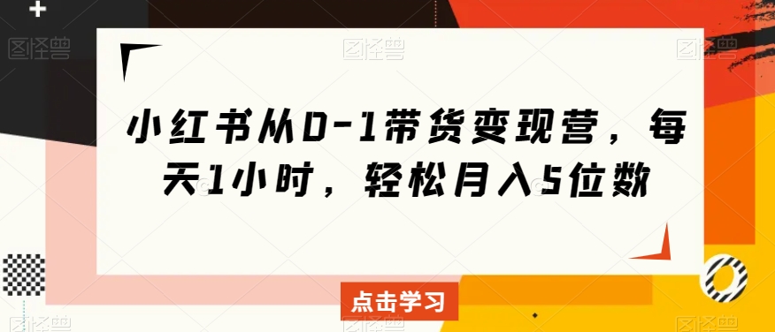 小红书从0-1带货变现营，每天1小时，轻松月入5位数-第一资源站