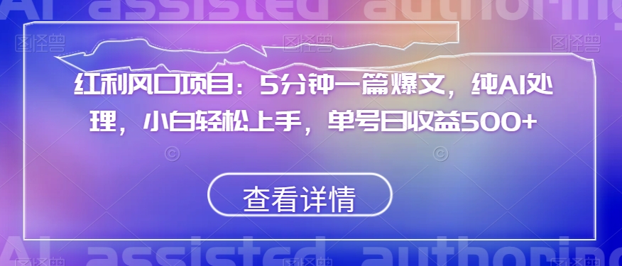 红利风口项目：5分钟一篇爆文，纯AI处理，小白轻松上手，单号日收益500+【揭秘】-第一资源站