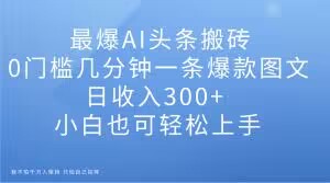 最爆AI头条搬砖，0门槛几分钟一条爆款图文，日收入300+，小白也可轻松上手【揭秘】-第一资源站