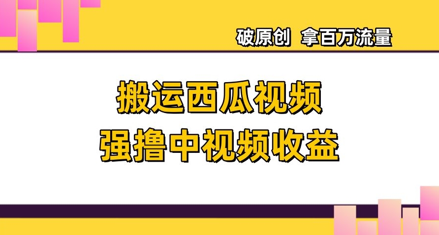 搬运西瓜视频强撸中视频收益，日赚600+破原创，拿百万流量【揭秘】-第一资源站