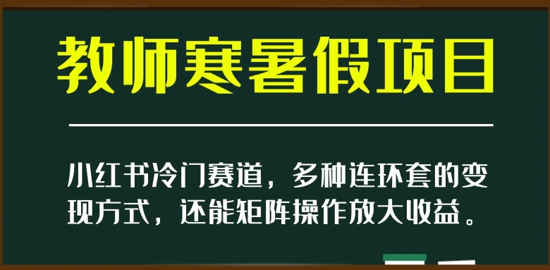 小红书冷门赛道，教师寒暑假项目，多种连环套的变现方式，还能矩阵操作放大收益【揭秘】-第一资源站