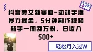 抖音美女新赛道-动动手指暴力掘金，5分钟制作视频，新手一周涨万粉，日收入500+【揭秘】-第一资源站