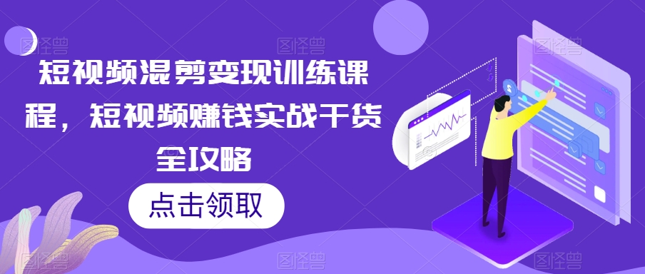 短视频混剪变现训练课程，短视频赚钱实战干货全攻略-第一资源站