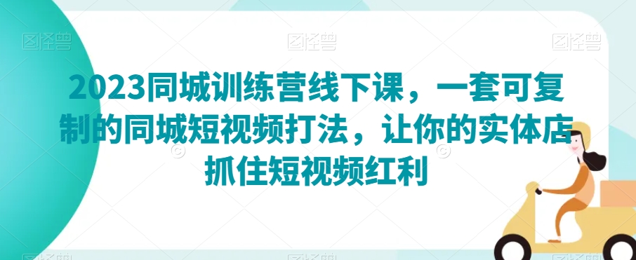 2023同城训练营线下课，一套可复制的同城短视频打法，让你的实体店抓住短视频红利-第一资源站