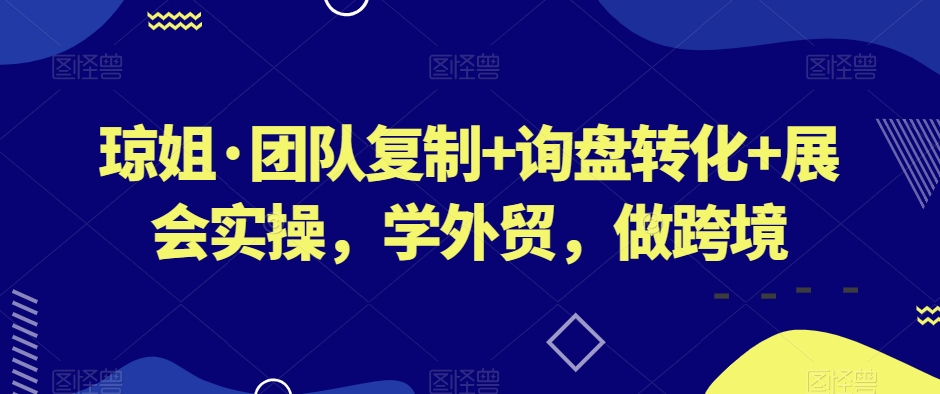 琼姐·团队复制+询盘转化+展会实操，学外贸，做跨境-第一资源站