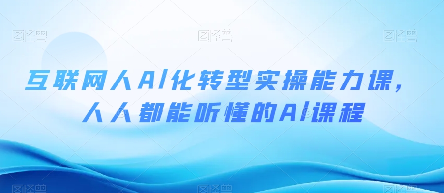 互联网人Al化转型实操能力课，人人都能听懂的Al课程-第一资源站