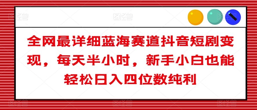 全网最详细蓝海赛道抖音短剧变现，每天半小时，新手小白也能轻松日入四位数纯利【揭秘】-第一资源站