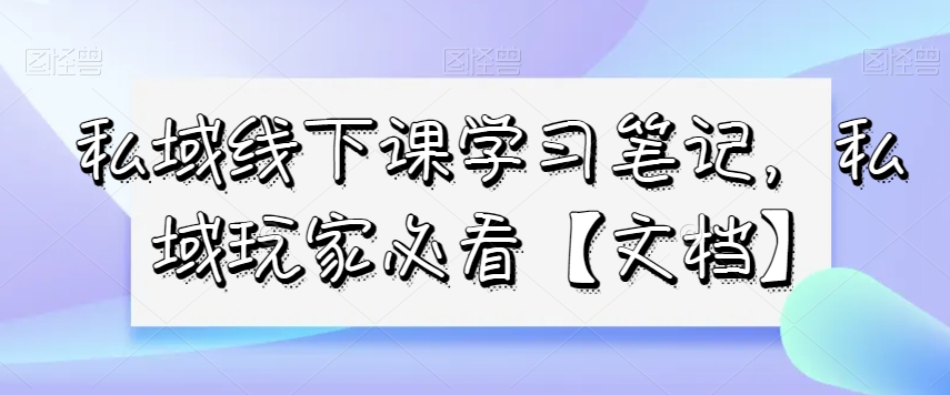 私域线下课学习笔记，​私域玩家必看【文档】-第一资源站