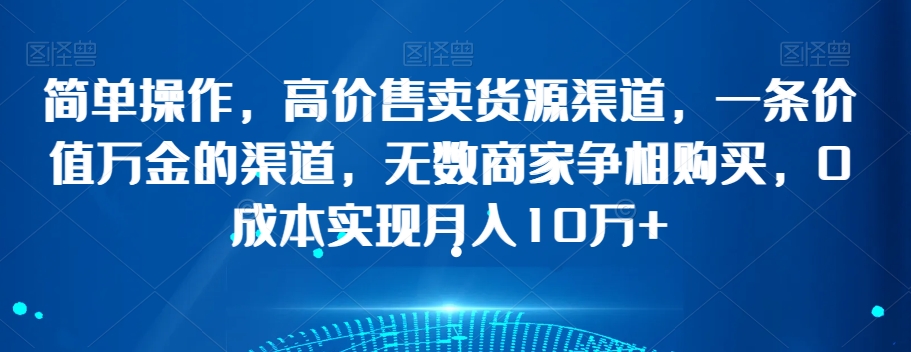 简单操作，高价售卖货源渠道，一条价值万金的渠道，无数商家争相购买，0成本实现月入10万+【揭秘】-第一资源站