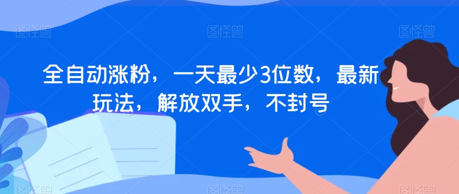 全自动涨粉，一天最少3位数，最新玩法，解放双手，不封号【揭秘】-第一资源站