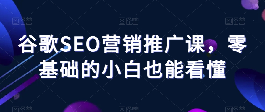 谷歌SEO营销推广课，零基础的小白也能看懂-第一资源站