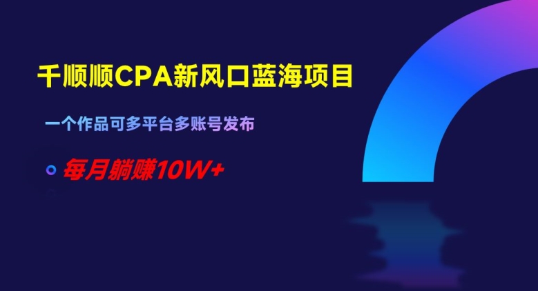 千顺顺CPA新风口蓝海项目，一个作品可多平台多账号发布，每月躺赚10W+【揭秘】-第一资源站