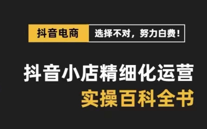 抖音小店精细化运营百科全书，保姆级运营实操讲解-第一资源站