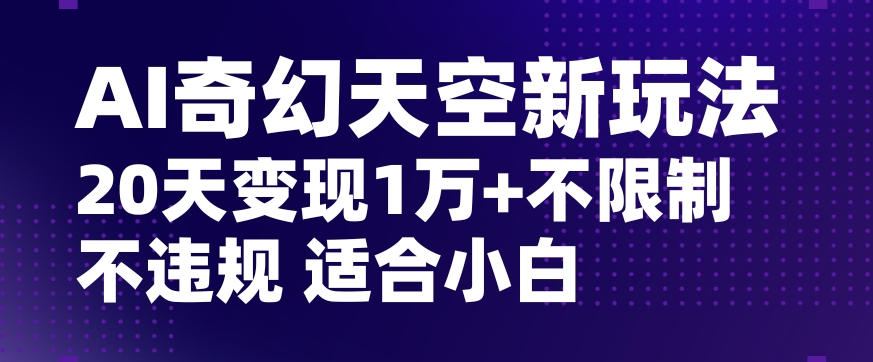 AI奇幻天空，20天变现五位数玩法，不限制不违规不封号玩法，适合小白操作【揭秘】-第一资源站