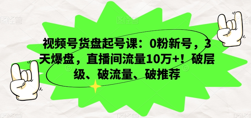 视频号货盘起号课：0粉新号，3天爆盘，直播间流量10万+！破层级、破流量、破推荐-第一资源站