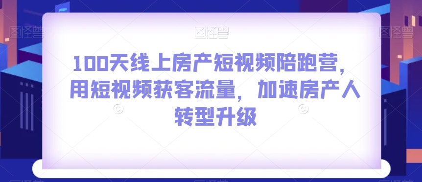 100天线上房产短视频陪跑营，用短视频获客流量，加速房产人转型升级-第一资源站