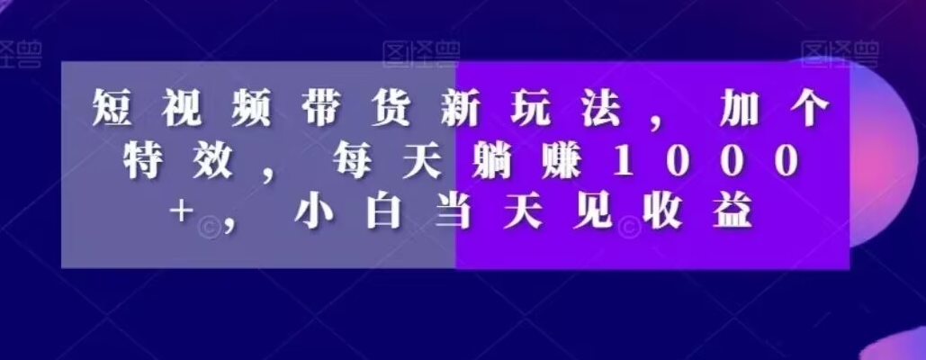 短视频带货新玩法，加个特效，每天躺赚1000+，小白当天见收益【揭秘】-第一资源站