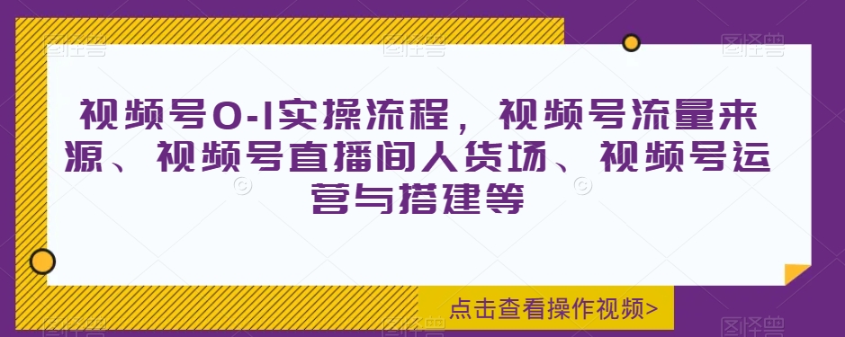 视频号0-1实操流程，视频号流量来源、视频号直播间人货场、视频号运营与搭建等-第一资源站